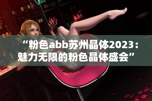 “粉色abb苏州晶体2023：魅力无限的粉色晶体盛会”