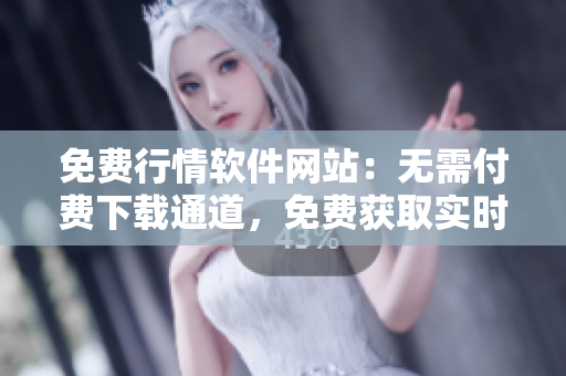免费行情软件网站：无需付费下载通道，免费获取实时行情数据