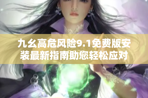 九幺高危风险9.1免费版安装最新指南助您轻松应对