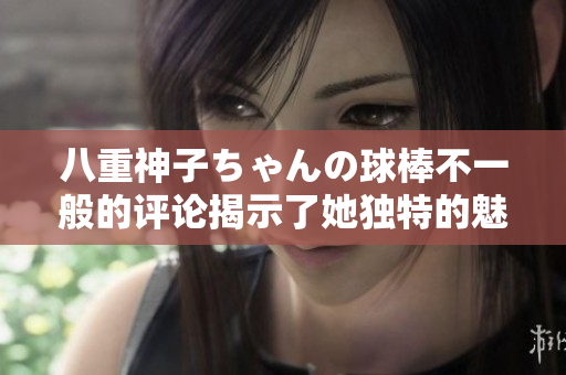 八重神子ちゃんの球棒不一般的评论揭示了她独特的魅力