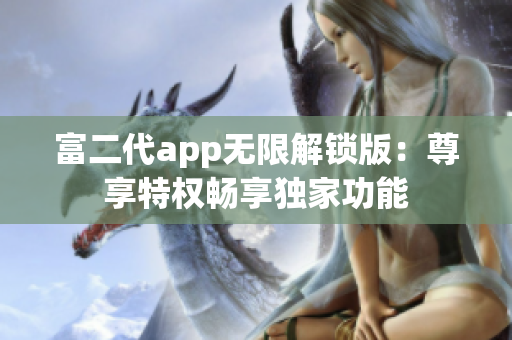 富二代app无限解锁版：尊享特权畅享独家功能