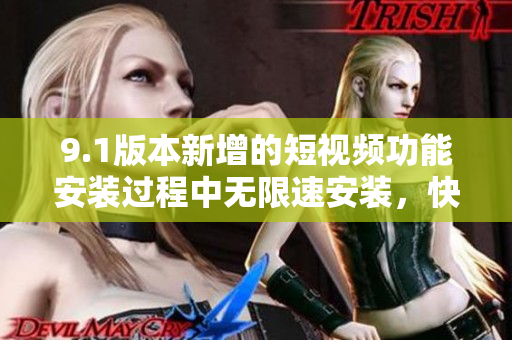 9.1版本新增的短视频功能安装过程中无限速安装，快人一步