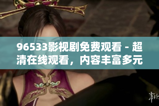 96533影视剧免费观看 - 超清在线观看，内容丰富多元，影片更新迅速