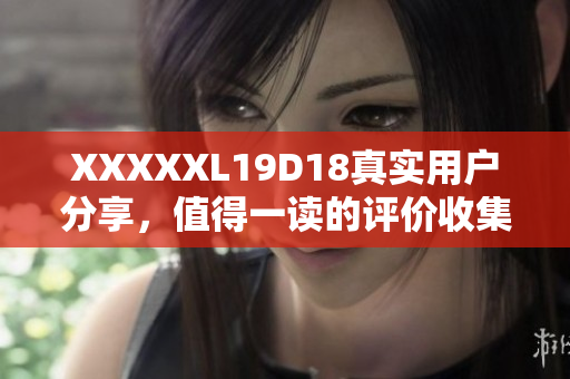 XXXXXL19D18真实用户分享，值得一读的评价收集