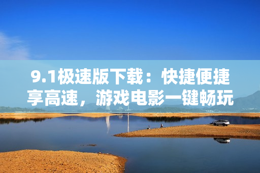 9.1极速版下载：快捷便捷享高速，游戏电影一键畅玩