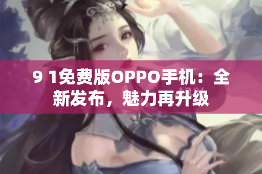 9 1免费版OPPO手机：全新发布，魅力再升级