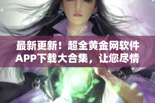 最新更新！超全黄金网软件APP下载大合集，让您尽情畅游！