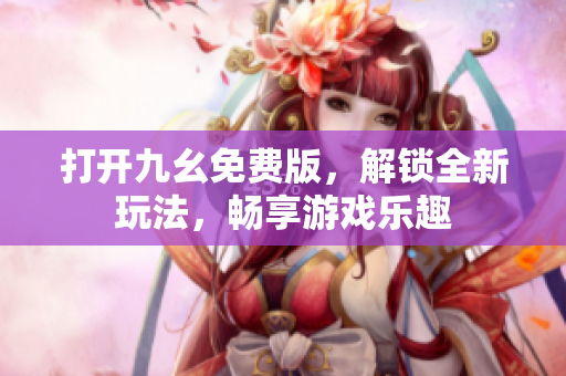 打开九幺免费版，解锁全新玩法，畅享游戏乐趣