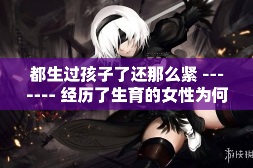 都生过孩子了还那么紧 ------- 经历了生育的女性为何重视身材？