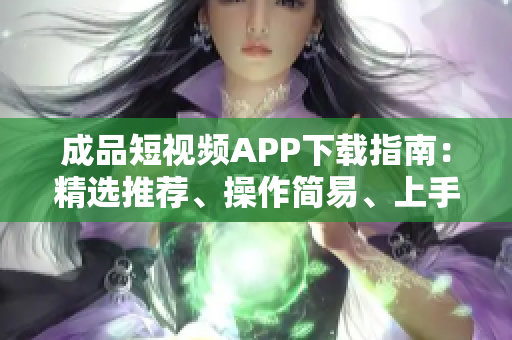 成品短视频APP下载指南：精选推荐、操作简易、上手熟练