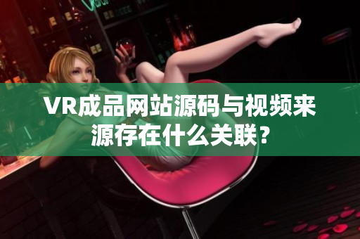 VR成品网站源码与视频来源存在什么关联？