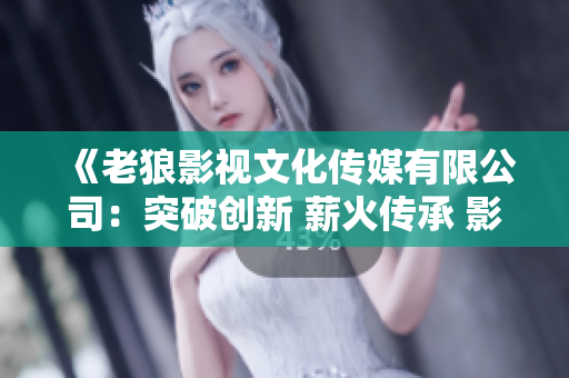 《老狼影视文化传媒有限公司：突破创新 薪火传承 影视文化载航》