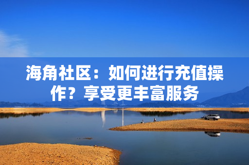 海角社区：如何进行充值操作？享受更丰富服务