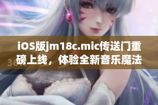 iOS版jm18c.mic传送门重磅上线，体验全新音乐魔法！