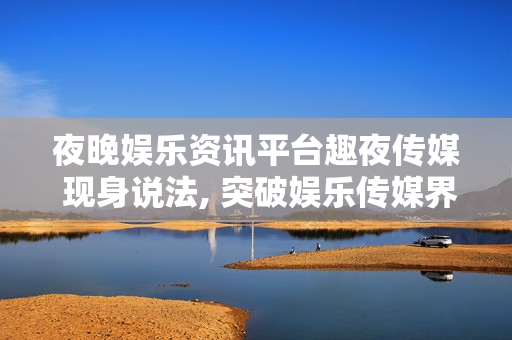 夜晚娱乐资讯平台趣夜传媒 现身说法, 突破娱乐传媒界限