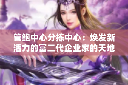 管鲍中心分拣中心：焕发新活力的富二代企业家的天地