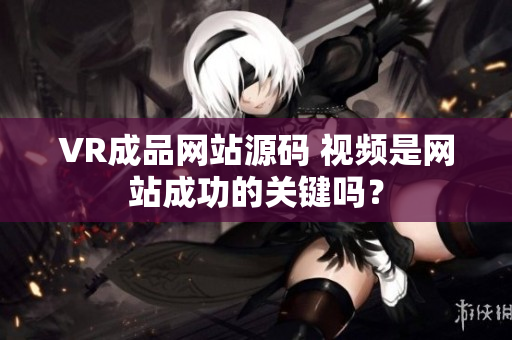 VR成品网站源码 视频是网站成功的关键吗？