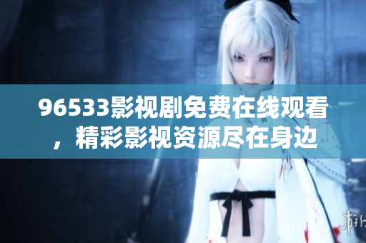 96533影视剧免费在线观看，精彩影视资源尽在身边