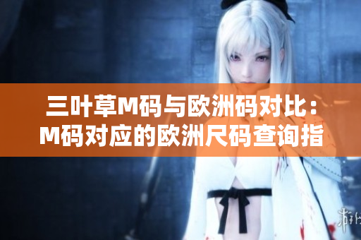 三叶草M码与欧洲码对比：M码对应的欧洲尺码查询指南