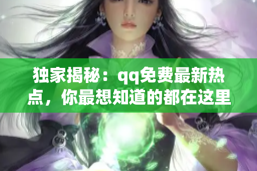 独家揭秘：qq免费最新热点，你最想知道的都在这里