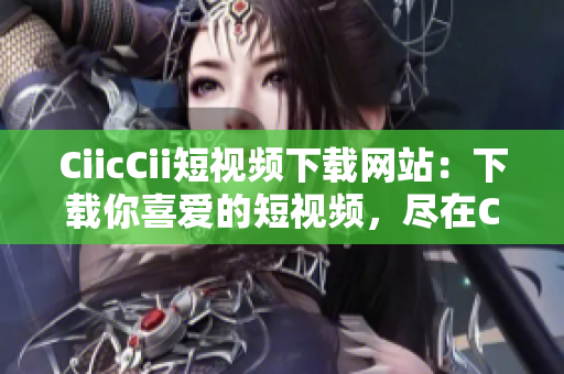 CiicCii短视频下载网站：下载你喜爱的短视频，尽在CiicCii