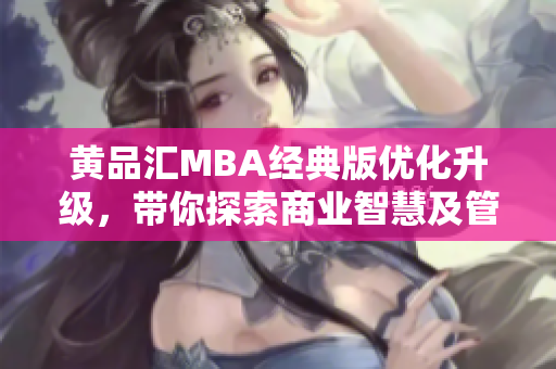 黄品汇MBA经典版优化升级，带你探索商业智慧及管理精髓
