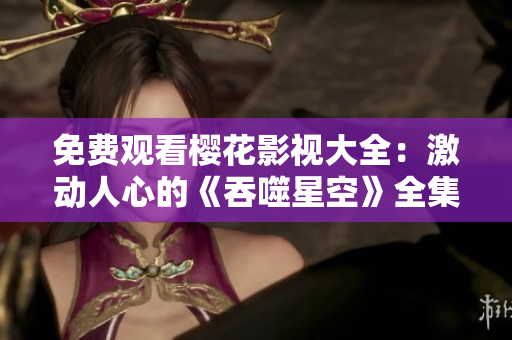 免费观看樱花影视大全：激动人心的《吞噬星空》全集免费在线观看