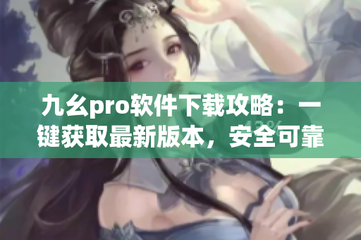 九幺pro软件下载攻略：一键获取最新版本，安全可靠，操作简便