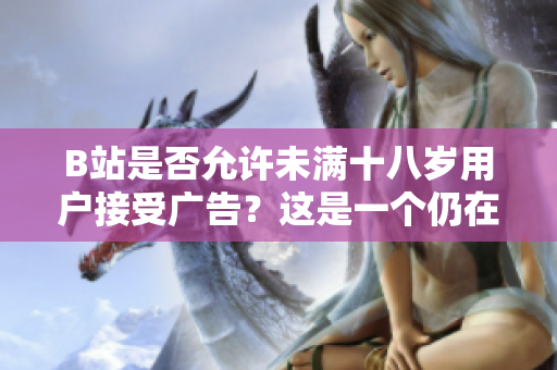 B站是否允许未满十八岁用户接受广告？这是一个仍在讨论的问题