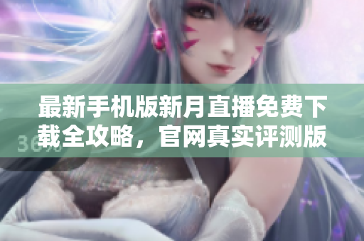最新手机版新月直播免费下载全攻略，官网真实评测版，完整功能，高清流畅，值得拥有！