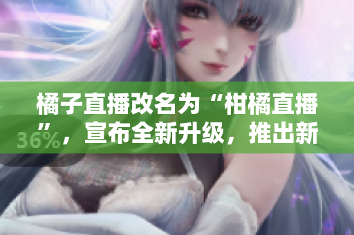 橘子直播改名为“柑橘直播”，宣布全新升级，推出新功能和新形象