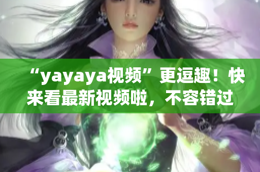 “yayaya视频”更逗趣！快来看最新视频啦，不容错过！