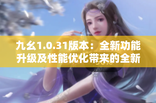 九幺1.0.31版本：全新功能升级及性能优化带来的全新体验
