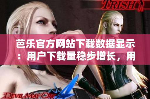 芭乐官方网站下载数据显示：用户下载量稳步增长，用户满意度持续提升