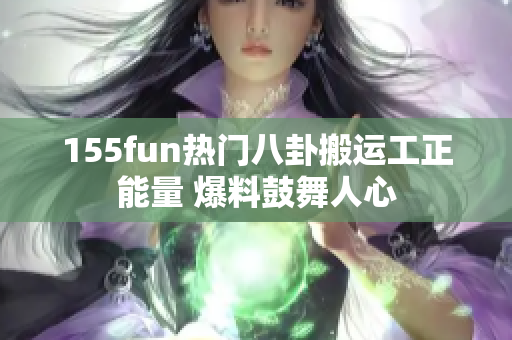 155fun热门八卦搬运工正能量 爆料鼓舞人心