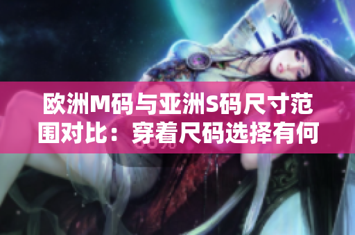 欧洲M码与亚洲S码尺寸范围对比：穿着尺码选择有何不同？
