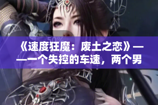 《速度狂魔：废土之恋》——一个失控的车速，两个男主的命运相遇。