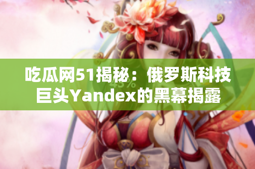 吃瓜网51揭秘：俄罗斯科技巨头Yandex的黑幕揭露