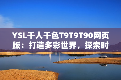 YSL千人千色T9T9T90网页版：打造多彩世界，探索时尚新境界