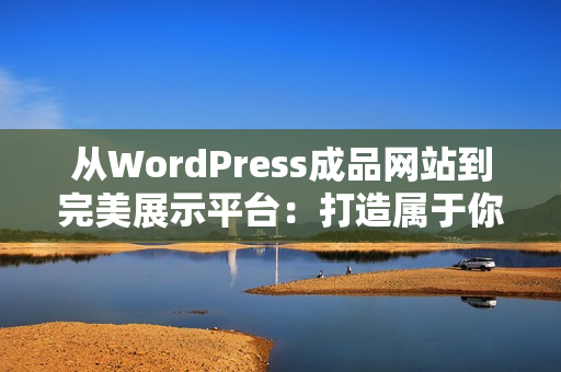 从WordPress成品网站到完美展示平台：打造属于你的定制化网站