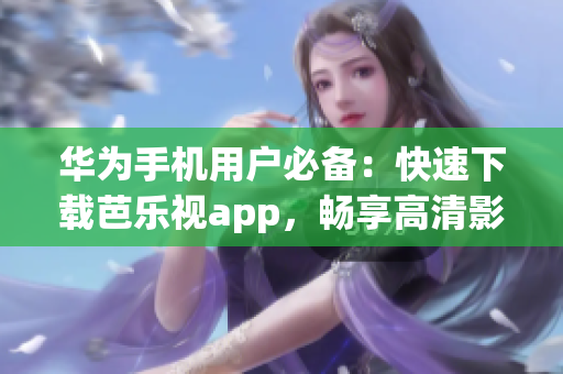 华为手机用户必备：快速下载芭乐视app，畅享高清影视精彩体验
