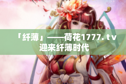 「纤薄」——荷花1777. tⅴ 迎来纤薄时代