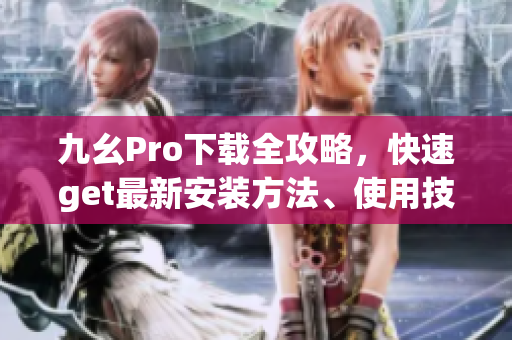 九幺Pro下载全攻略，快速get最新安装方法、使用技巧！