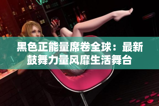 黑色正能量席卷全球：最新鼓舞力量风靡生活舞台