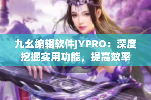 九幺编辑软件JYPRO：深度挖掘实用功能，提高效率