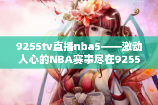 9255tv直播nba5——激动人心的NBA赛事尽在9255tv直播平台