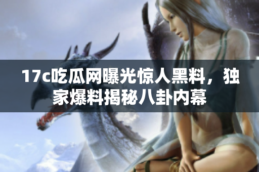 17c吃瓜网曝光惊人黑料，独家爆料揭秘八卦内幕