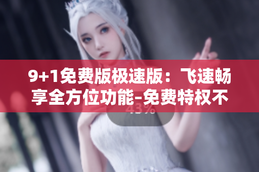 9+1免费版极速版：飞速畅享全方位功能–免费特权不容错过