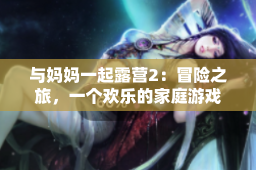 与妈妈一起露营2：冒险之旅，一个欢乐的家庭游戏