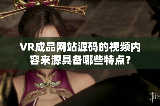VR成品网站源码的视频内容来源具备哪些特点？
